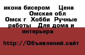 икона бисером  › Цена ­ 1 800 - Омская обл., Омск г. Хобби. Ручные работы » Для дома и интерьера   